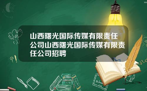 山西曙光国际传媒有限责任公司山西曙光国际传媒有限责任公司招聘