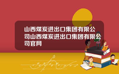山西煤炭进出口集团有限公司山西煤炭进出口集团有限公司官网