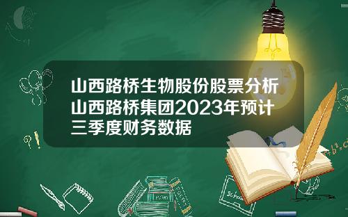 山西路桥生物股份股票分析山西路桥集团2023年预计三季度财务数据