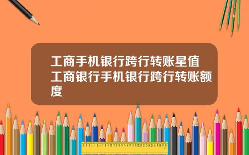 工商手机银行跨行转账星值工商银行手机银行跨行转账额度