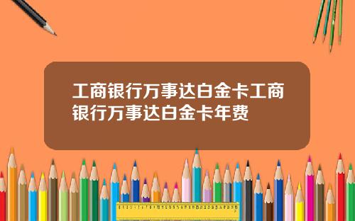 工商银行万事达白金卡工商银行万事达白金卡年费