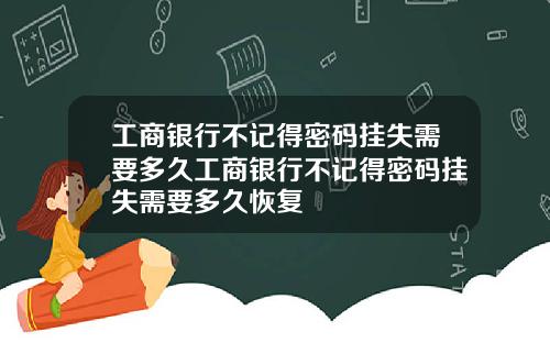 工商银行不记得密码挂失需要多久工商银行不记得密码挂失需要多久恢复