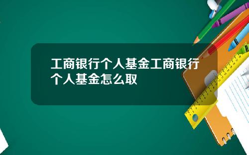 工商银行个人基金工商银行个人基金怎么取