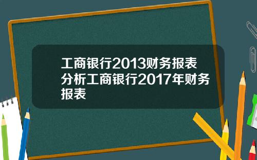 工商银行2013财务报表分析工商银行2017年财务报表