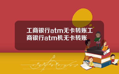 工商银行atm无卡转账工商银行atm机无卡转账