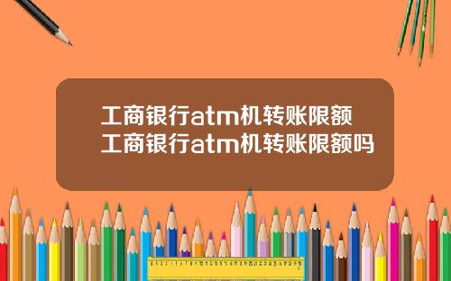 工商银行atm机转账限额工商银行atm机转账限额吗