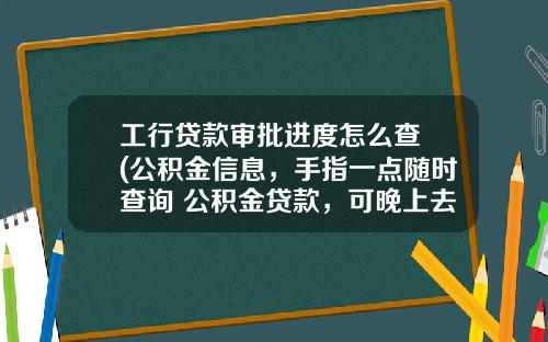 工行贷款审批进度怎么查 (公积金信息，手指一点随时查询 公积金贷款，可晚上去银行办理)
