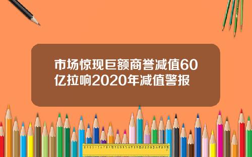 市场惊现巨额商誉减值60亿拉响2020年减值警报