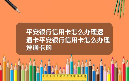 平安银行信用卡怎么办理速通卡平安银行信用卡怎么办理速通卡的