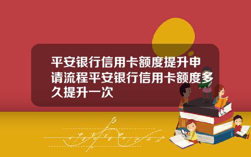 平安银行信用卡额度提升申请流程平安银行信用卡额度多久提升一次
