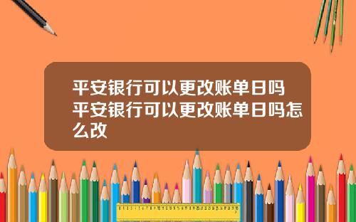 平安银行可以更改账单日吗平安银行可以更改账单日吗怎么改