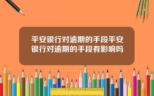 平安银行对逾期的手段平安银行对逾期的手段有影响吗