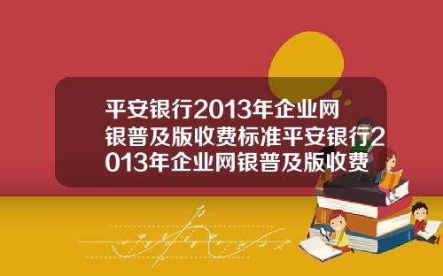 平安银行2013年企业网银普及版收费标准平安银行2013年企业网银普及版收费标准是多少