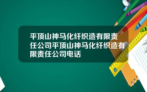 平顶山神马化纤织造有限责任公司平顶山神马化纤织造有限责任公司电话