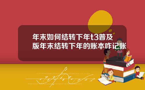 年末如何结转下年t3普及版年末结转下年的账本咋记账