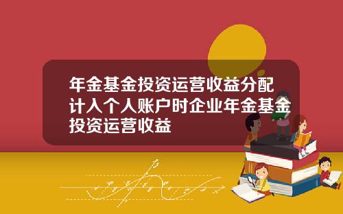 年金基金投资运营收益分配计入个人账户时企业年金基金投资运营收益
