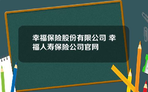 幸福保险股份有限公司 幸福人寿保险公司官网