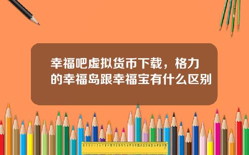幸福吧虚拟货币下载，格力的幸福岛跟幸福宝有什么区别