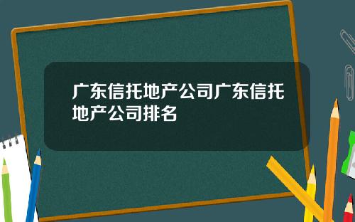 广东信托地产公司广东信托地产公司排名