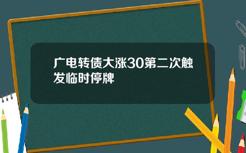 广电转债大涨30第二次触发临时停牌