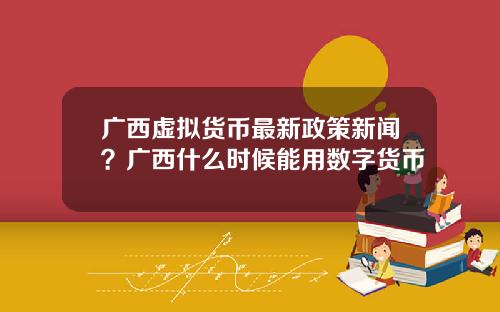 广西虚拟货币最新政策新闻？广西什么时候能用数字货币