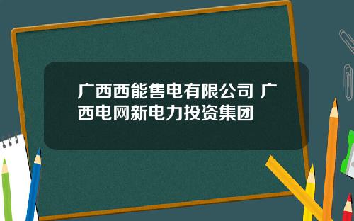 广西西能售电有限公司 广西电网新电力投资集团