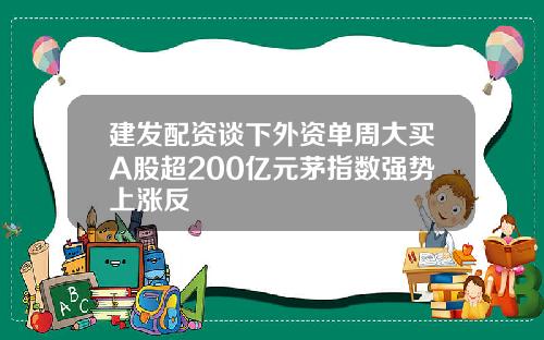 建发配资谈下外资单周大买A股超200亿元茅指数强势上涨反