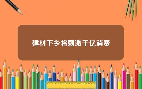 建材下乡将刺激千亿消费