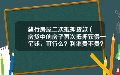 建行房屋二次抵押贷款 (房贷中的房子再次抵押获得一笔钱，可行么？利率贵不贵？)_1
