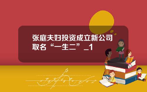 张庭夫妇投资成立新公司 取名“一生二”_1