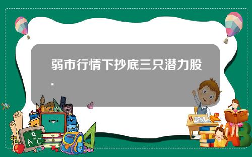 弱市行情下抄底三只潜力股.