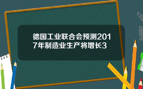 德国工业联合会预测2017年制造业生产将增长3