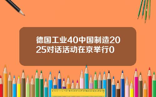 德国工业40中国制造2025对话活动在京举行0