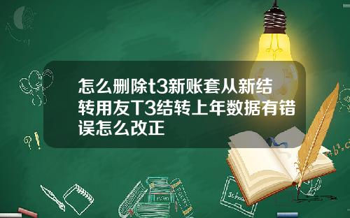 怎么删除t3新账套从新结转用友T3结转上年数据有错误怎么改正
