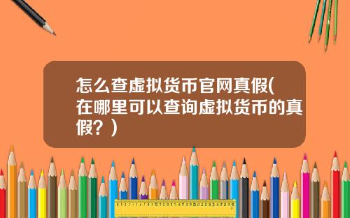 怎么查虚拟货币官网真假(在哪里可以查询虚拟货币的真假？)