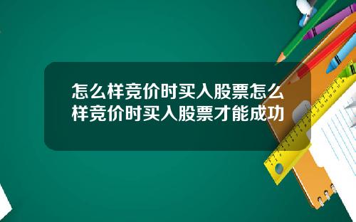 怎么样竞价时买入股票怎么样竞价时买入股票才能成功