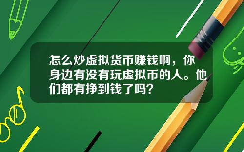 怎么炒虚拟货币赚钱啊，你身边有没有玩虚拟币的人。他们都有挣到钱了吗？