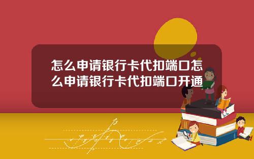 怎么申请银行卡代扣端口怎么申请银行卡代扣端口开通