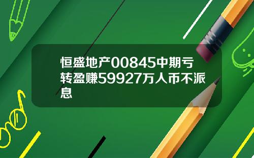 恒盛地产00845中期亏转盈赚59927万人币不派息