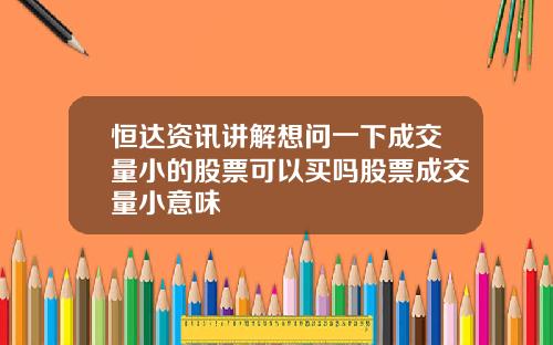 恒达资讯讲解想问一下成交量小的股票可以买吗股票成交量小意味