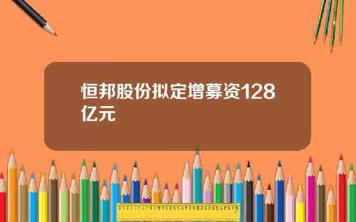 恒邦股份拟定增募资128亿元