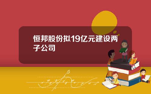 恒邦股份拟19亿元建设两子公司