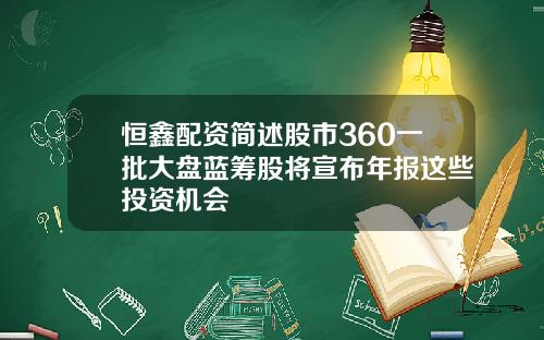 恒鑫配资简述股市360一批大盘蓝筹股将宣布年报这些投资机会
