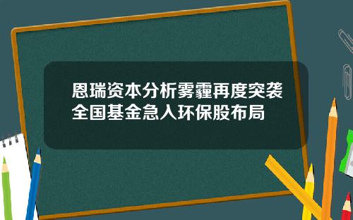 恩瑞资本分析雾霾再度突袭全国基金急入环保股布局