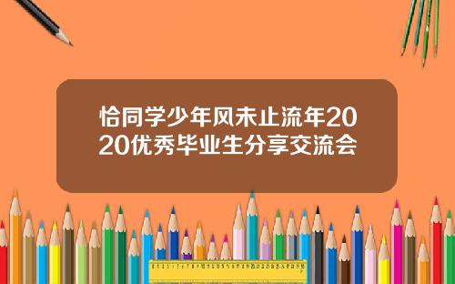 恰同学少年风未止流年2020优秀毕业生分享交流会