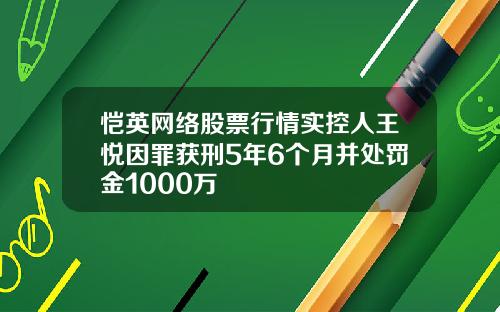 恺英网络股票行情实控人王悦因罪获刑5年6个月并处罚金1000万