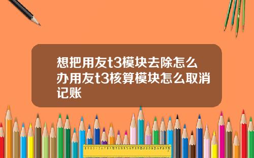 想把用友t3模块去除怎么办用友t3核算模块怎么取消记账