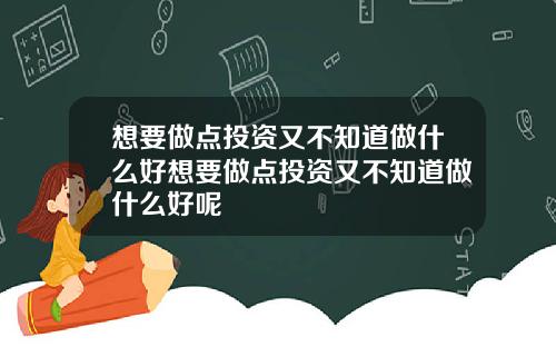 想要做点投资又不知道做什么好想要做点投资又不知道做什么好呢