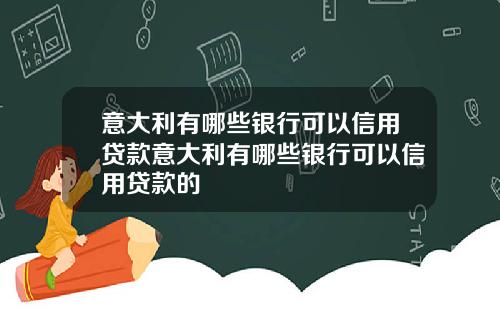意大利有哪些银行可以信用贷款意大利有哪些银行可以信用贷款的