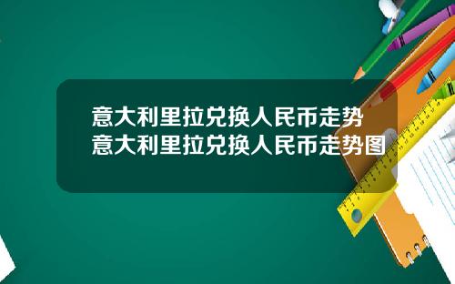 意大利里拉兑换人民币走势意大利里拉兑换人民币走势图